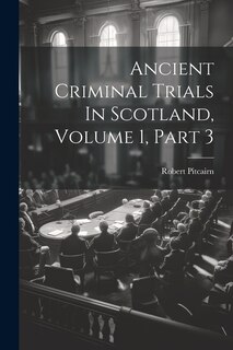 Front cover_Ancient Criminal Trials In Scotland, Volume 1, Part 3