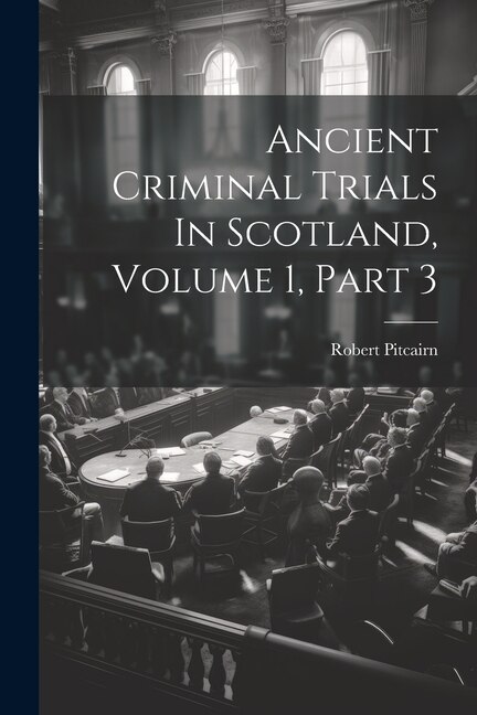 Front cover_Ancient Criminal Trials In Scotland, Volume 1, Part 3