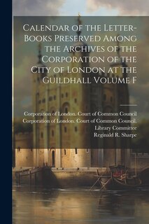 Front cover_Calendar of the Letter-books Preserved Among the Archives of the Corporation of the City of London at the Guildhall Volume F