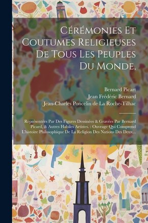 Cérémonies Et Coutumes Religieuses De Tous Les Peuples Du Monde,: Représentées Par Des Figures Dessinées & Gravées Par Bernard Picard, & Autres Habiles Artistes.: Ouvrage Qui Comprend L'histoire Philosophique De La Religion Des Nations Des Deux...