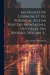 Couverture_Les Delices De L'espagne Et Du Portugal, Eu L'en Voit Des Montagnes, Des Villes, Des Rivières, Volume 5...