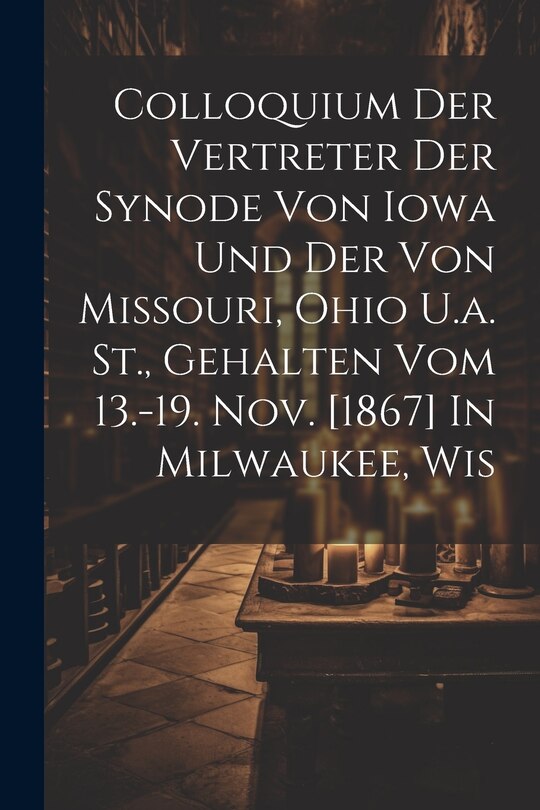 Front cover_Colloquium Der Vertreter Der Synode Von Iowa Und Der Von Missouri, Ohio U.a. St., Gehalten Vom 13.-19. Nov. [1867] In Milwaukee, Wis