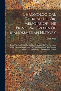 Chronological Retrospect, Or, Memoirs Of The Principal Events Of Mahommedan History: From The Death Of The Arabian Legislator, To The Accession Of The Emperor Akbar, And The Establishment Of The Moghul Empire In Hindustaun: From Original Persian