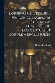 Front cover_L'orfevrerie D'ercuis ... Fonderies, Laminoirs Et Ateliers D'orfevrerie, D'argenture Et Dorure A Ercuis (oise).