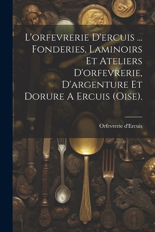 Front cover_L'orfevrerie D'ercuis ... Fonderies, Laminoirs Et Ateliers D'orfevrerie, D'argenture Et Dorure A Ercuis (oise).