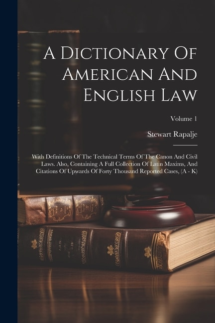 A Dictionary Of American And English Law: With Definitions Of The Technical Terms Of The Canon And Civil Laws. Also, Containing A Full Collection Of Latin Maxims, And Citations Of Upwards Of Forty Thousand Reported Cases, (A - K); Volume 1