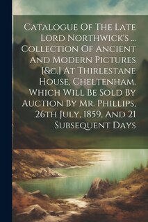 Front cover_Catalogue Of The Late Lord Northwick's ... Collection Of Ancient And Modern Pictures [&c.] At Thirlestane House, Cheltenham. Which Will Be Sold By Auction By Mr. Phillips, 26th July, 1859, And 21 Subsequent Days