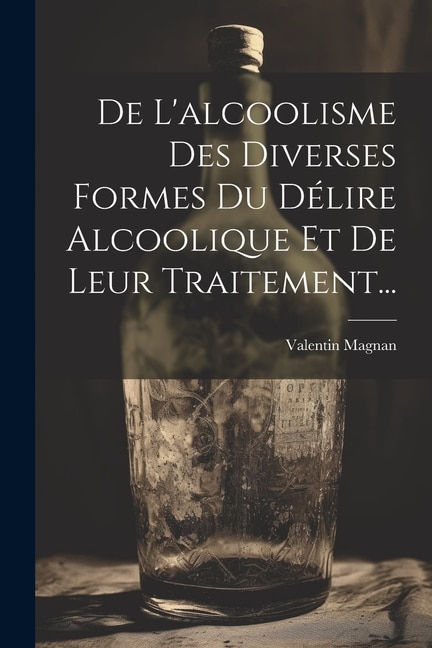 Front cover_De L'alcoolisme Des Diverses Formes Du D&eacute;lire Alcoolique Et De Leur Traitement...
