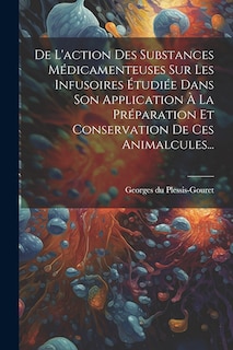 Front cover_De L'action Des Substances Médicamenteuses Sur Les Infusoires Étudiée Dans Son Application À La Préparation Et Conservation De Ces Animalcules...