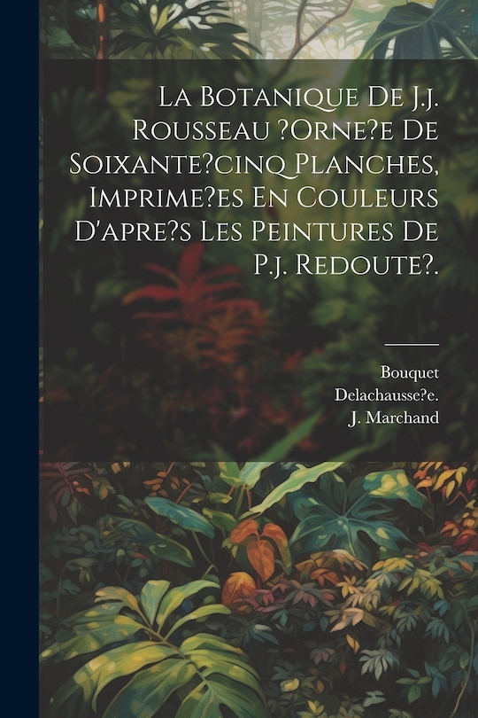 Couverture_La Botanique De J.j. Rousseau ?orne?e De Soixante?cinq Planches, Imprime?es En Couleurs D'apre's Les Peintures De P.j. Redoute?.