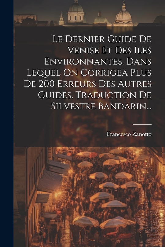 Couverture_Le Dernier Guide De Venise Et Des Iles Environnantes, Dans Lequel On Corrigea Plus De 200 Erreurs Des Autres Guides. Traduction De Silvestre Bandarin...