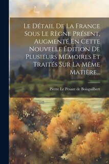 Front cover_Le Détail De La France Sous Le Règne Présent, Augmenté En Cette Nouvelle Édition De Plusieurs Mémoires Et Traités Sur La Même Matière...