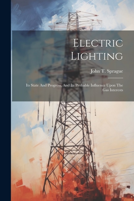 Electric Lighting: Its State And Progress, And Its Probable Influence Upon The Gas Interests