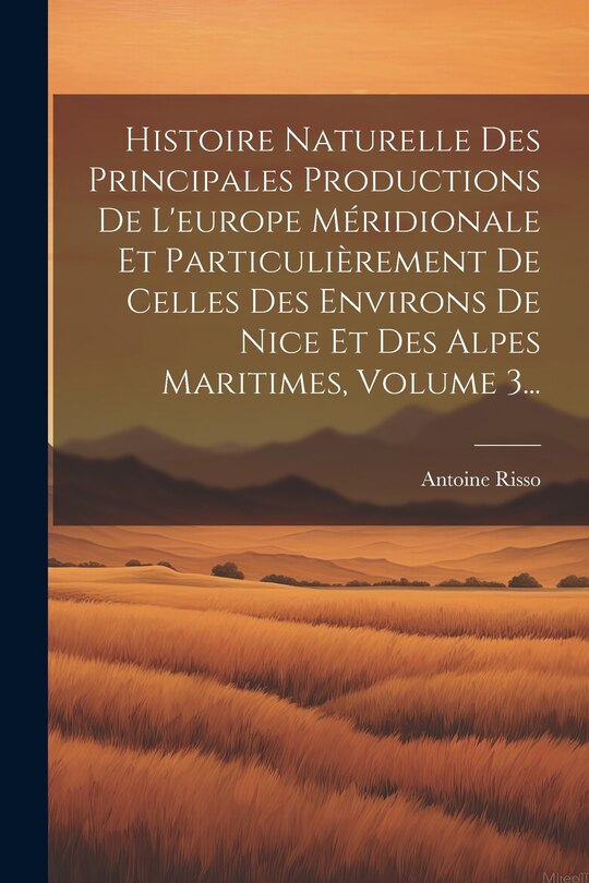 Front cover_Histoire Naturelle Des Principales Productions De L'europe Méridionale Et Particulièrement De Celles Des Environs De Nice Et Des Alpes Maritimes, Volume 3...