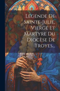 Front cover_Légende De Sainte-julie, Vierge Et Martyre Du Diocèse De Troyes...