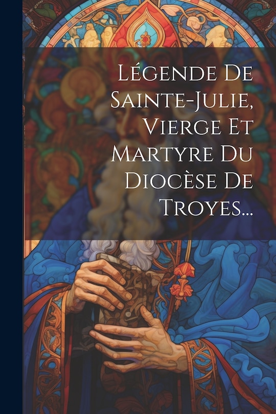 Front cover_Légende De Sainte-julie, Vierge Et Martyre Du Diocèse De Troyes...