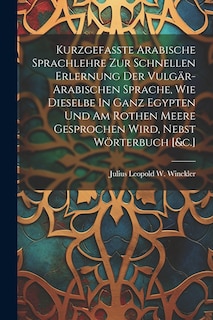 Front cover_Kurzgefasste Arabische Sprachlehre Zur Schnellen Erlernung Der Vulgär-arabischen Sprache, Wie Dieselbe In Ganz Egypten Und Am Rothen Meere Gesprochen Wird, Nebst Wörterbuch [&c.]