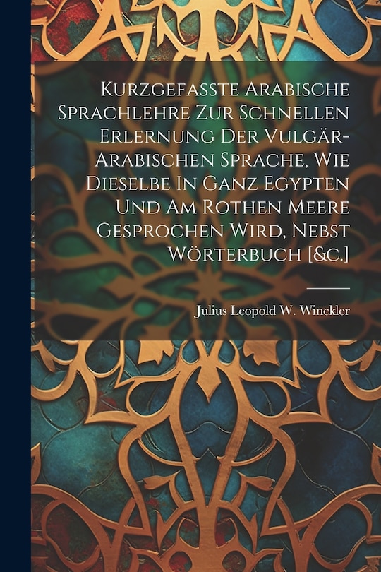 Front cover_Kurzgefasste Arabische Sprachlehre Zur Schnellen Erlernung Der Vulgär-arabischen Sprache, Wie Dieselbe In Ganz Egypten Und Am Rothen Meere Gesprochen Wird, Nebst Wörterbuch [&c.]