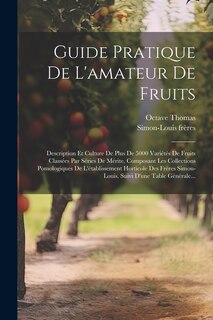 Guide Pratique De L'amateur De Fruits: Description Et Culture De Plus De 5000 Variétés De Fruits Classées Par Séries De Mérite, Composant Les Collections Pomologiques De L'établissement Horticole Des Frères Simon-louis. Suivi D'une Table Générale...