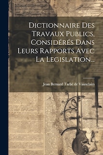 Couverture_Dictionnaire Des Travaux Publics, Considérés Dans Leurs Rapports Avec La Legislation...