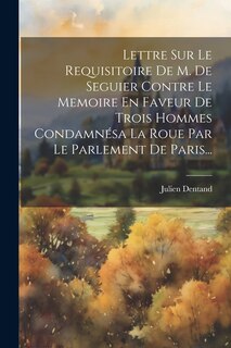Couverture_Lettre Sur Le Requisitoire De M. De Seguier Contre Le Memoire En Faveur De Trois Hommes Condamnésa La Roue Par Le Parlement De Paris...