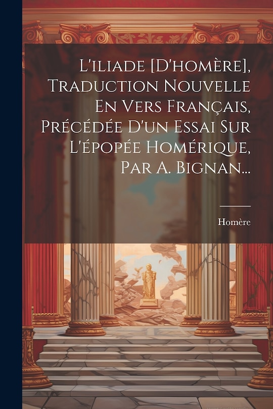 Couverture_L'iliade [d'homère], Traduction Nouvelle En Vers Français, Précédée D'un Essai Sur L'épopée Homérique, Par A. Bignan...