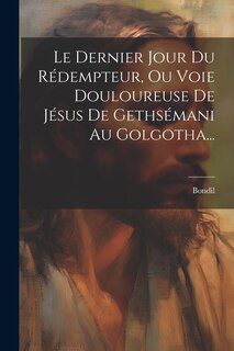 Front cover_Le Dernier Jour Du Rédempteur, Ou Voie Douloureuse De Jésus De Gethsémani Au Golgotha...
