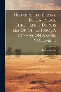 Front cover_Histoire Littéraire De L'afrique Chrétienne Depuis Les Origines Jusquä L'invasion Arabe, Volume 1...