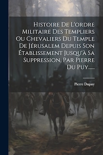 Front cover_Histoire De L'ordre Militaire Des Templiers Ou Chevaliers Du Temple De Jérusalem Depuis Son Établissement Jusqu'à Sa Suppression, Par Pierre Du Puy......