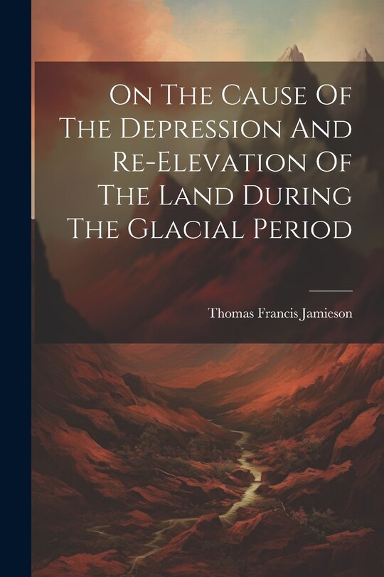 Front cover_On The Cause Of The Depression And Re-elevation Of The Land During The Glacial Period