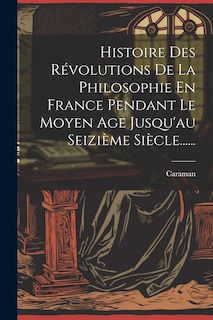 Couverture_Histoire Des Révolutions De La Philosophie En France Pendant Le Moyen Age Jusqu'au Seizième Siècle......