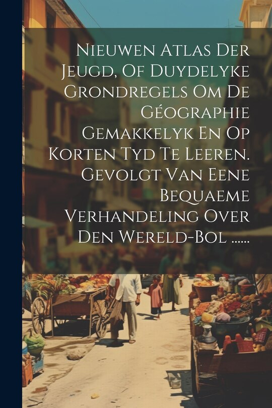 Couverture_Nieuwen Atlas Der Jeugd, Of Duydelyke Grondregels Om De Géographie Gemakkelyk En Op Korten Tyd Te Leeren. Gevolgt Van Eene Bequaeme Verhandeling Over Den Wereld-bol ......
