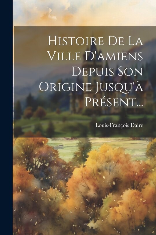 Couverture_Histoire De La Ville D'amiens Depuis Son Origine Jusqu'à Présent...