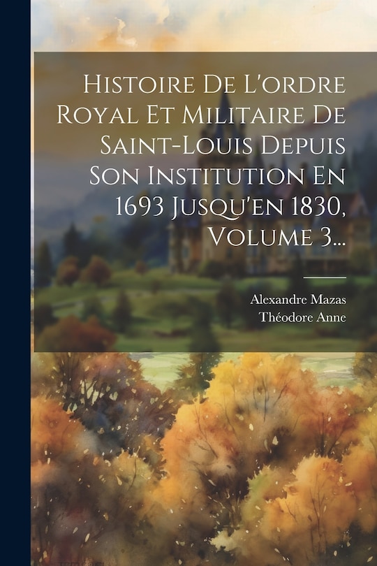 Front cover_Histoire De L'ordre Royal Et Militaire De Saint-louis Depuis Son Institution En 1693 Jusqu'en 1830, Volume 3...