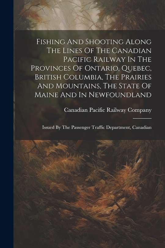 Front cover_Fishing And Shooting Along The Lines Of The Canadian Pacific Railway In The Provinces Of Ontario, Quebec, British Columbia, The Prairies And Mountains, The State Of Maine And In Newfoundland