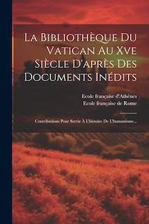 La Bibliothèque Du Vatican Au Xve Siècle D'après Des Documents Inédits: Contributions Pour Servir À L'histoire De L'humanisme...