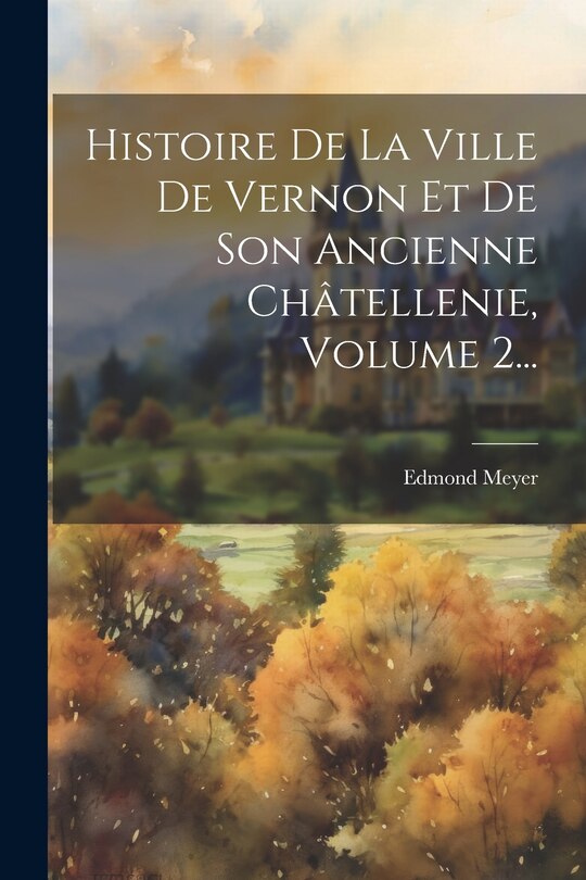 Couverture_Histoire De La Ville De Vernon Et De Son Ancienne Châtellenie, Volume 2...