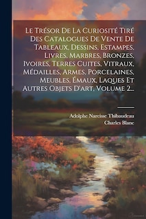 Couverture_Le Trésor De La Curiosité Tiré Des Catalogues De Vente De Tableaux, Dessins, Estampes, Livres, Marbres, Bronzes, Ivoires, Terres Cuites, Vitraux, Médailles, Armes, Porcelaines, Meubles, Émaux, Laques Et Autres Objets D'art, Volume 2...