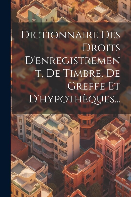 Front cover_Dictionnaire Des Droits D'enregistrement, De Timbre, De Greffe Et D'hypothèques...