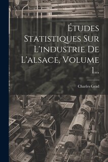 Front cover_Études Statistiques Sur L'industrie De L'alsace, Volume 1...