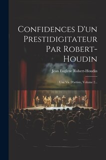 Confidences D'un Prestidigitateur Par Robert-houdin: Une Vie D'artiste, Volume 2...