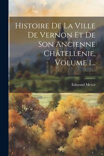 Front cover_Histoire De La Ville De Vernon Et De Son Ancienne Châtellenie, Volume 1...