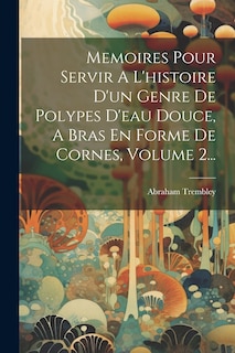 Couverture_Memoires Pour Servir A L'histoire D'un Genre De Polypes D'eau Douce, A Bras En Forme De Cornes, Volume 2...
