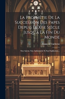 La Prophétie De La Succession Des Papes Depuis Le Xiie Siècle Jusqu'a La Fin Du Monde: Son Auteur, Son Authenticité Et Son Explication...