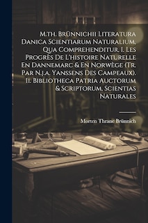 Front cover_M.th. Brünnichii Literatura Danica Scientiarum Naturalium, Qua Comprehenditur, I. Les Progrès De L'histoire Naturelle En Dannemarc & En Norwège (tr. Par N.j.a. Yanssens Des Campeaux). Ii. Bibliotheca Patria Auctorum & Scriptorum, Scientias Naturales