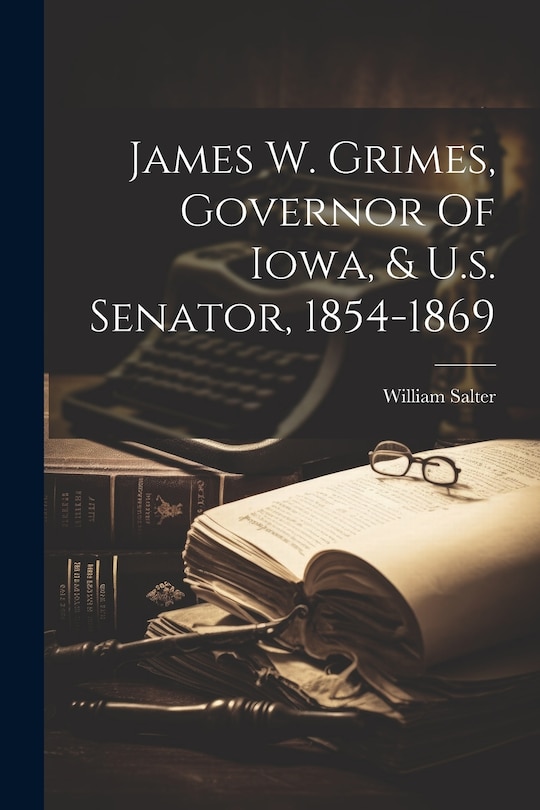 Front cover_James W. Grimes, Governor Of Iowa, & U.s. Senator, 1854-1869