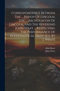 Couverture_Correspondence Between The ... Bishop Of Lincoln, The ... Archdeacon Of Lincoln, And The Reverend John Wray ... Respecting The Performance Of Ecclesiastical Duty [ed. By J. Wray]