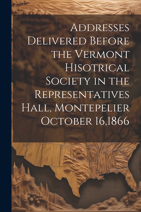Front cover_Addresses Delivered Before the Vermont Hisotrical Society in the Representatives Hall, Montepelier October 16,1866
