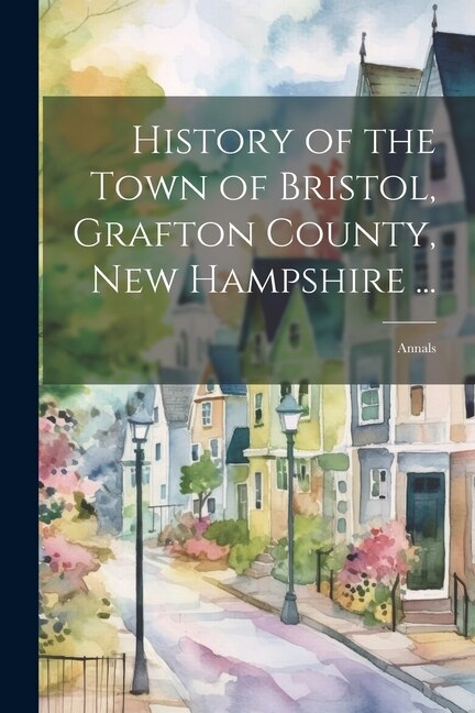Front cover_History of the Town of Bristol, Grafton County, New Hampshire ...