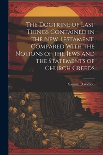 Front cover_The Doctrine of Last Things Contained in the New Testament, Compared With the Notions of the Jews and the Statements of Church Creeds